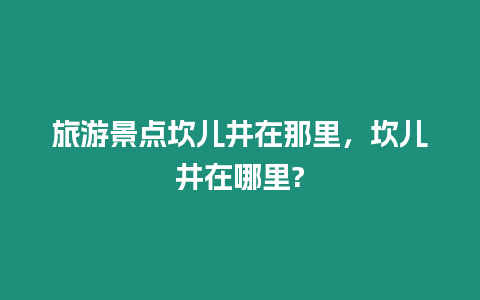旅游景點坎兒井在那里，坎兒井在哪里?