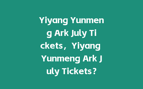 Yiyang Yunmeng Ark July Tickets，Yiyang Yunmeng Ark July Tickets？