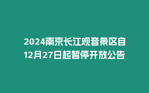 2024南京長江觀音景區(qū)自12月27日起暫停開放公告