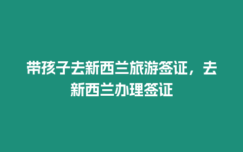 帶孩子去新西蘭旅游簽證，去新西蘭辦理簽證