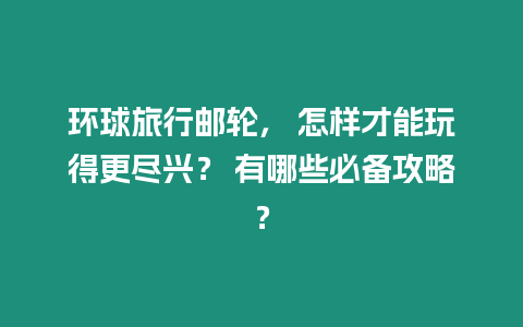 環球旅行郵輪， 怎樣才能玩得更盡興？ 有哪些必備攻略？