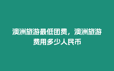 澳洲旅游最低團費，澳洲旅游費用多少人民幣