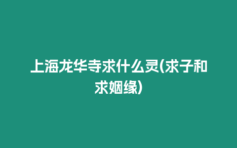 上海龍華寺求什么靈(求子和求姻緣)