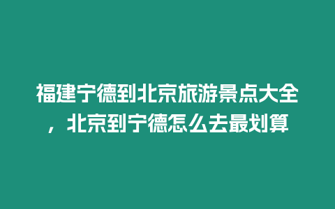 福建寧德到北京旅游景點大全，北京到寧德怎么去最劃算