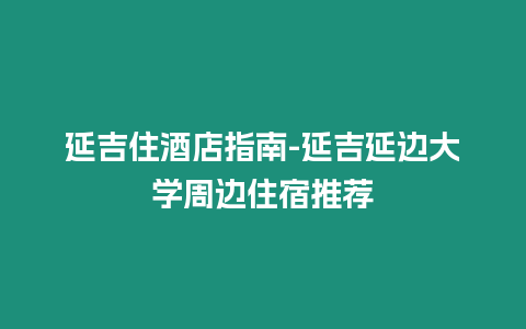延吉住酒店指南-延吉延邊大學周邊住宿推薦