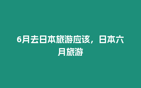 6月去日本旅游應(yīng)該，日本六月旅游