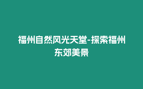 福州自然風光天堂-探索福州東郊美景