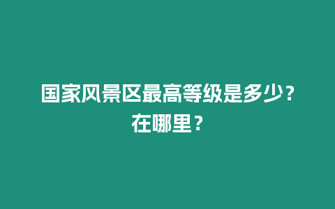 國家風景區(qū)最高等級是多少？在哪里？