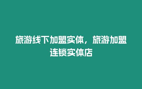 旅游線下加盟實(shí)體，旅游加盟連鎖實(shí)體店
