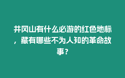 井岡山有什么必游的紅色地標，藏有哪些不為人知的革命故事？