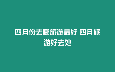 四月份去哪旅游最好 四月旅游好去處
