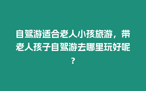 自駕游適合老人小孩旅游，帶老人孩子自駕游去哪里玩好呢?