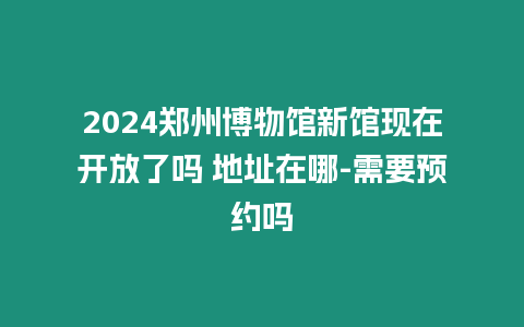 2024鄭州博物館新館現在開放了嗎 地址在哪-需要預約嗎