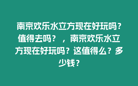 南京歡樂水立方現(xiàn)在好玩嗎？值得去嗎？ ，南京歡樂水立方現(xiàn)在好玩嗎？這值得么？多少錢？