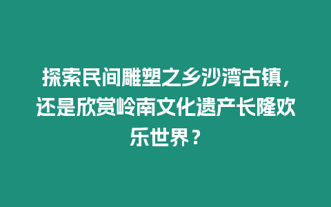 探索民間雕塑之鄉沙灣古鎮，還是欣賞嶺南文化遺產長隆歡樂世界？