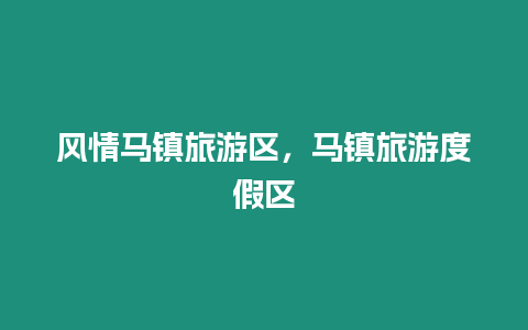 風(fēng)情馬鎮(zhèn)旅游區(qū)，馬鎮(zhèn)旅游度假區(qū)