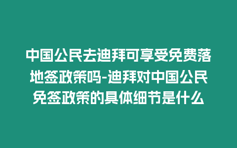 中國公民去迪拜可享受免費落地簽政策嗎-迪拜對中國公民免簽政策的具體細節(jié)是什么