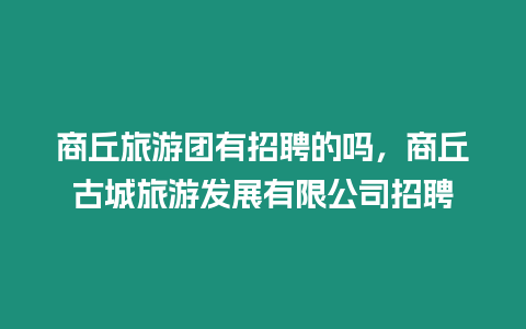 商丘旅游團有招聘的嗎，商丘古城旅游發展有限公司招聘