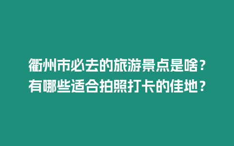衢州市必去的旅游景點是啥？有哪些適合拍照打卡的佳地？