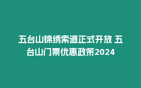 五臺山錦繡索道正式開放 五臺山門票優(yōu)惠政策2024