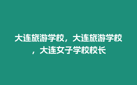 大連旅游學(xué)校，大連旅游學(xué)校，大連女子學(xué)校校長(zhǎng)
