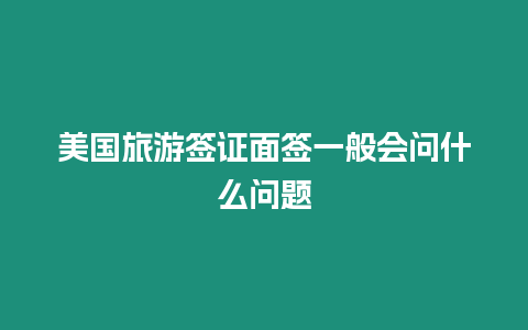 美國旅游簽證面簽一般會問什么問題