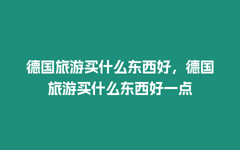 德國旅游買什么東西好，德國旅游買什么東西好一點