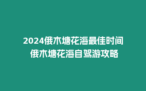 2024俄木塘花海最佳時間 俄木塘花海自駕游攻略
