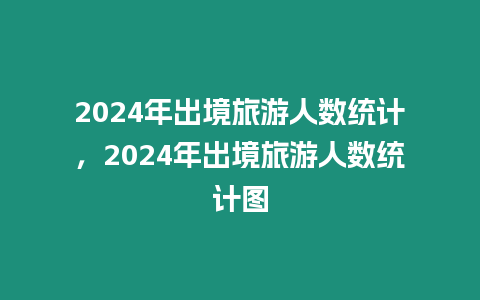 2024年出境旅游人數(shù)統(tǒng)計，2024年出境旅游人數(shù)統(tǒng)計圖