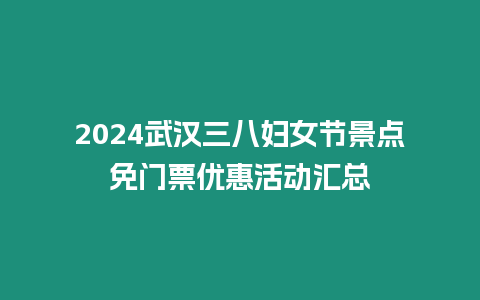 2024武漢三八婦女節景點免門票優惠活動匯總