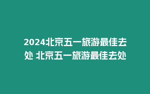 2024北京五一旅游最佳去處 北京五一旅游最佳去處