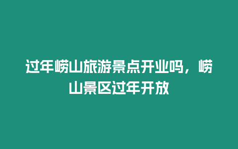 過年嶗山旅游景點(diǎn)開業(yè)嗎，嶗山景區(qū)過年開放