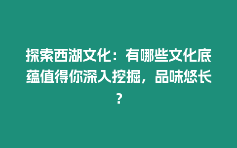 探索西湖文化：有哪些文化底蘊值得你深入挖掘，品味悠長？
