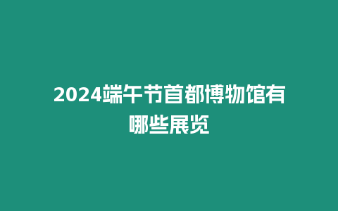 2024端午節首都博物館有哪些展覽