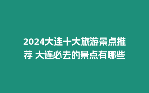 2024大連十大旅游景點(diǎn)推薦 大連必去的景點(diǎn)有哪些