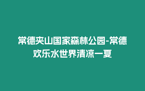 常德夾山國家森林公園-常德歡樂水世界清涼一夏