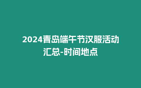2024青島端午節(jié)漢服活動(dòng)匯總-時(shí)間地點(diǎn)