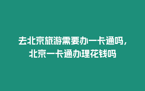 去北京旅游需要辦一卡通嗎，北京一卡通辦理花錢嗎