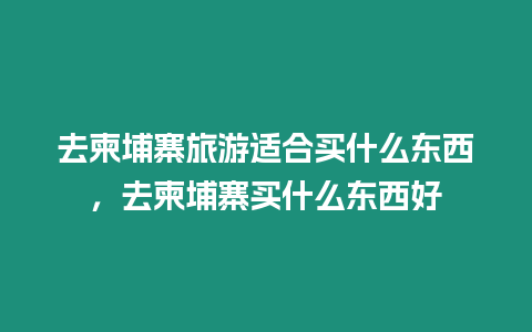 去柬埔寨旅游適合買什么東西，去柬埔寨買什么東西好