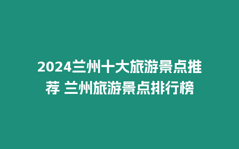 2024蘭州十大旅游景點推薦 蘭州旅游景點排行榜