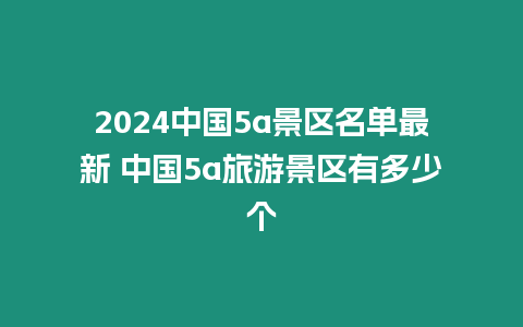 2024中國(guó)5a景區(qū)名單最新 中國(guó)5a旅游景區(qū)有多少個(gè)