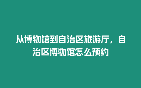 從博物館到自治區(qū)旅游廳，自治區(qū)博物館怎么預(yù)約