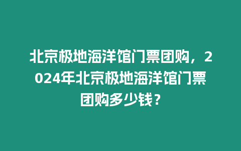 北京極地海洋館門票團(tuán)購(gòu)，2024年北京極地海洋館門票團(tuán)購(gòu)多少錢？