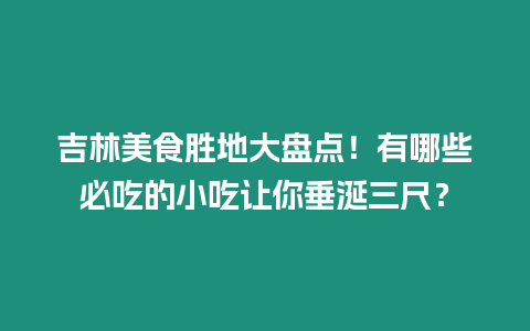 吉林美食勝地大盤點！有哪些必吃的小吃讓你垂涎三尺？