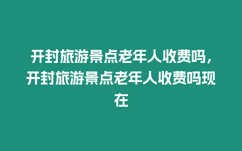 開封旅游景點(diǎn)老年人收費(fèi)嗎，開封旅游景點(diǎn)老年人收費(fèi)嗎現(xiàn)在