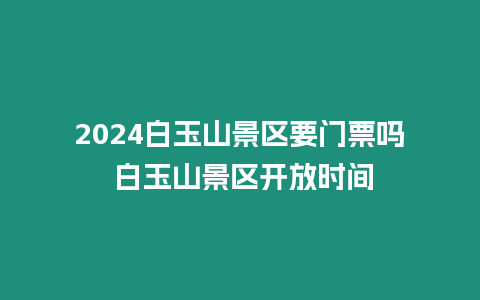 2024白玉山景區(qū)要門票嗎 白玉山景區(qū)開放時間