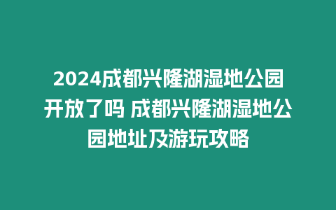 2024成都興隆湖濕地公園開放了嗎 成都興隆湖濕地公園地址及游玩攻略