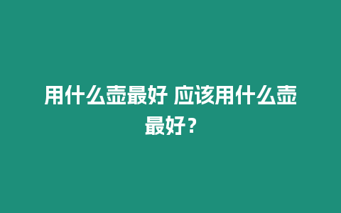 用什么壺最好 應該用什么壺最好？