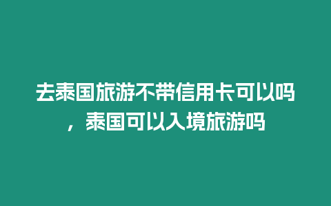 去泰國旅游不帶信用卡可以嗎，泰國可以入境旅游嗎