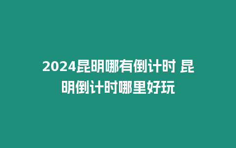 2024昆明哪有倒計(jì)時(shí) 昆明倒計(jì)時(shí)哪里好玩